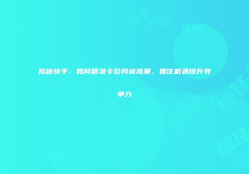 揭秘快手：如何精准卡位同城流量，抓住机遇提升竞争力