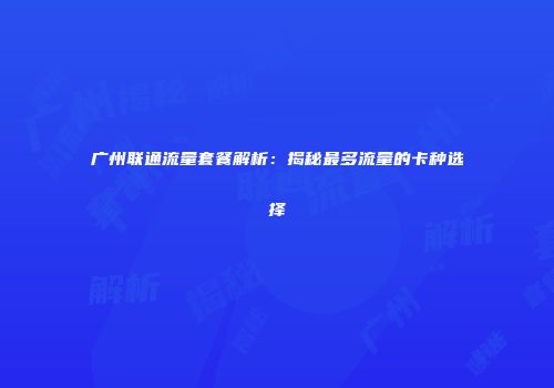 广州联通流量套餐解析：揭秘最多流量的卡种选择