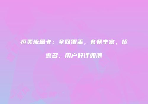 恒美流量卡：全网覆盖，套餐丰富，优惠多，用户好评如潮