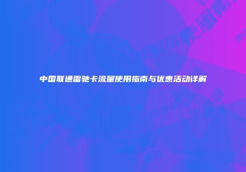 中国联通雷驰卡流量使用指南与优惠活动详解