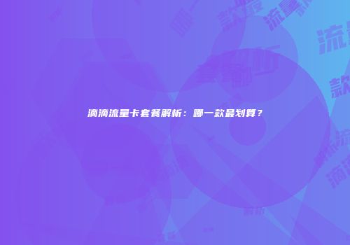 滴滴流量卡套餐解析：哪一款最划算？