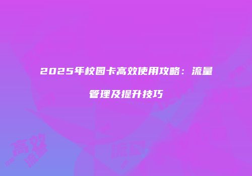 2025年校园卡高效使用攻略：流量管理及提升技巧