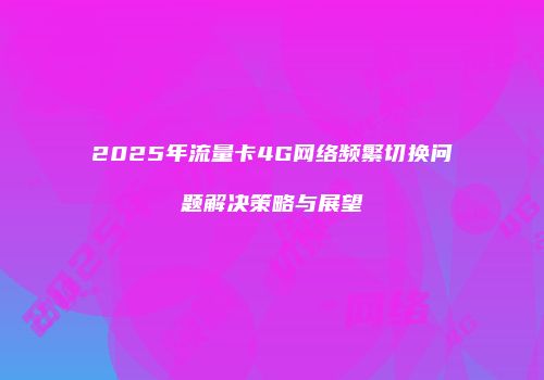 2025年流量卡4G网络频繁切换问题解决策略与展望
