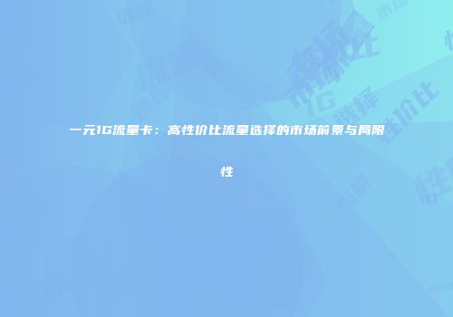 一元1G流量卡：高性价比流量选择的市场前景与局限性