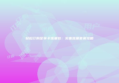 轻松订购至享卡流量包：实惠流量套餐攻略