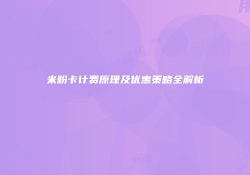 米粉卡计费原理及优惠策略全解析