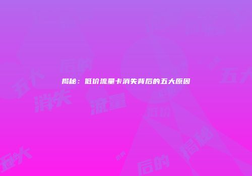 揭秘：低价流量卡消失背后的五大原因