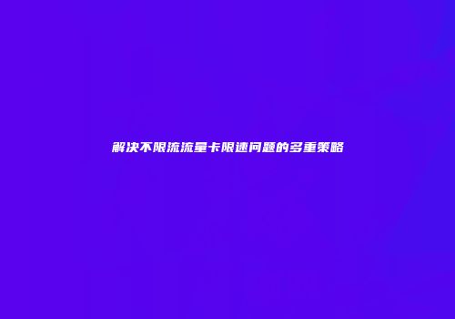 解决不限流流量卡限速问题的多重策略