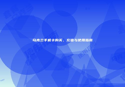 乌克兰手机卡购买、充值与使用指南