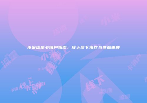 小米流量卡销户指南：线上线下操作与注意事项
