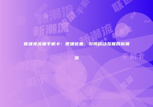 联通免流量手机卡：便捷优惠，引领移动互联网新潮流