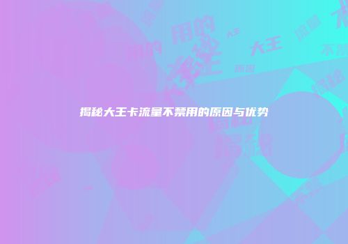 揭秘大王卡流量不禁用的原因与优势