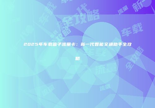 2025年车载盒子流量卡：新一代智能交通助手全攻略