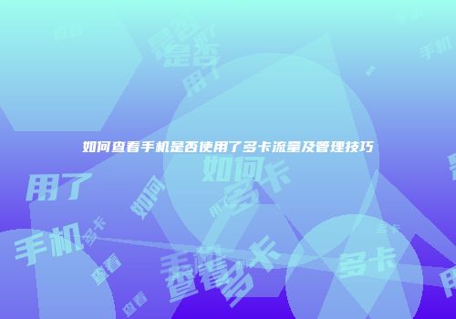 如何查看手机是否使用了多卡流量及管理技巧