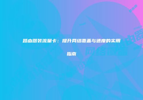 路由器装流量卡：提升网络覆盖与速度的实用指南