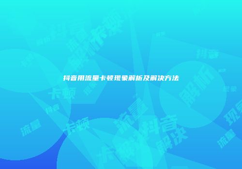 抖音用流量卡顿现象解析及解决方法