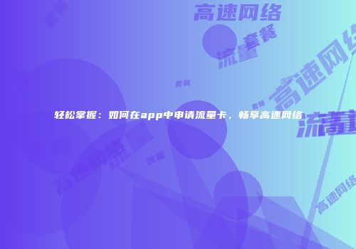 轻松掌握：如何在app中申请流量卡，畅享高速网络