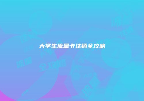大学生流量卡注销全攻略