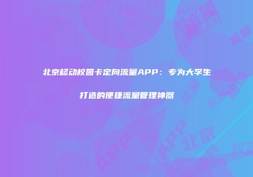 北京移动校园卡定向流量APP：专为大学生打造的便捷流量管理神器