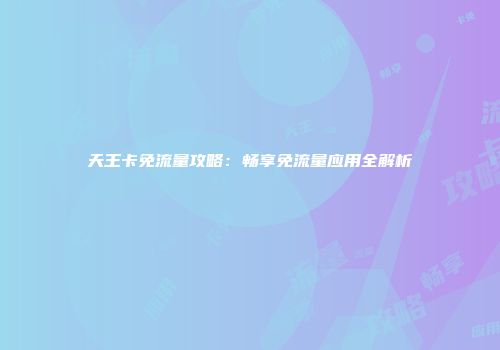 天王卡免流量攻略：畅享免流量应用全解析
