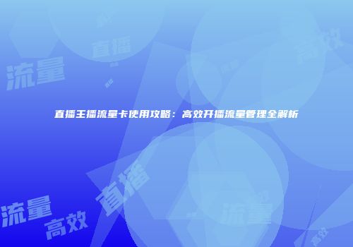 直播主播流量卡使用攻略：高效开播流量管理全解析