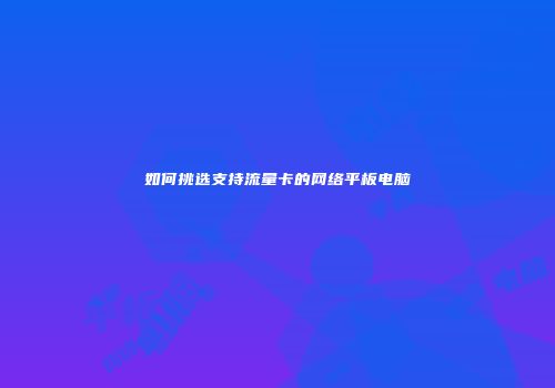 如何挑选支持流量卡的网络平板电脑