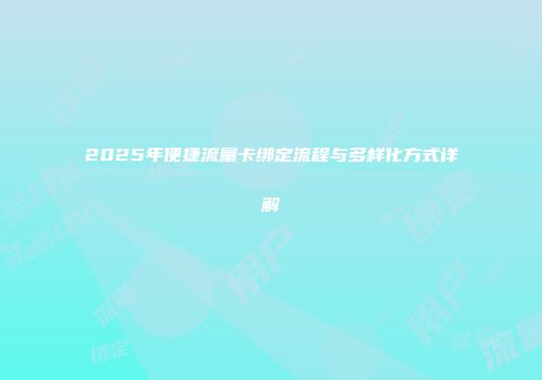 2025年便捷流量卡绑定流程与多样化方式详解