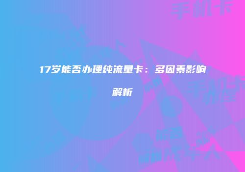17岁能否办理纯流量卡：多因素影响解析