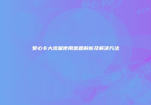 爱心卡大流量使用难题解析及解决方法
