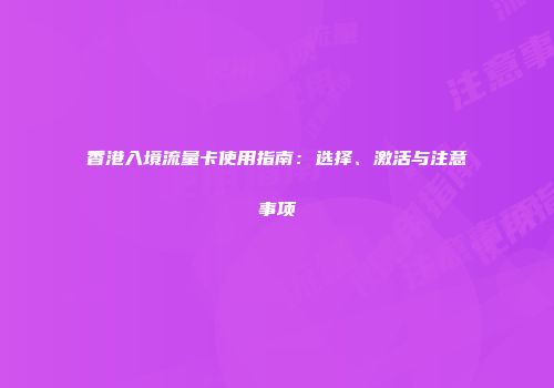 香港入境流量卡使用指南：选择、激活与注意事项