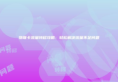 物联卡流量转移攻略：轻松解决流量不足问题