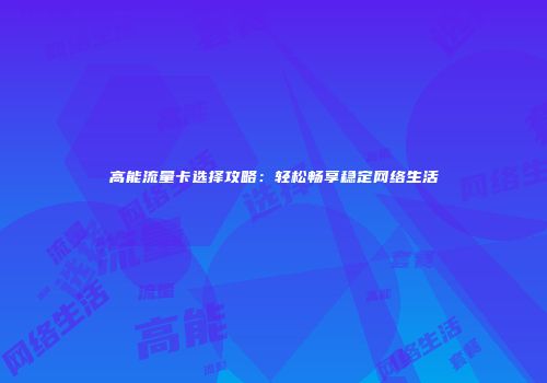 高能流量卡选择攻略：轻松畅享稳定网络生活