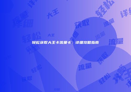 轻松获取大王卡流量卡：详细攻略指南