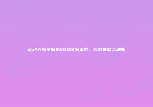 移动卡流量满200G后怎么办：应对策略全解析