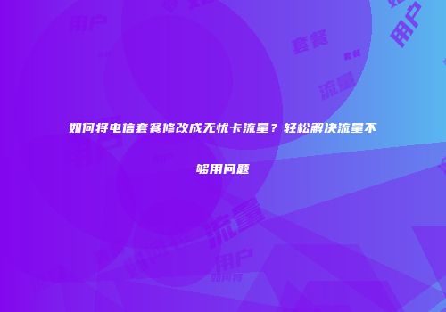 如何将电信套餐修改成无忧卡流量？轻松解决流量不够用问题
