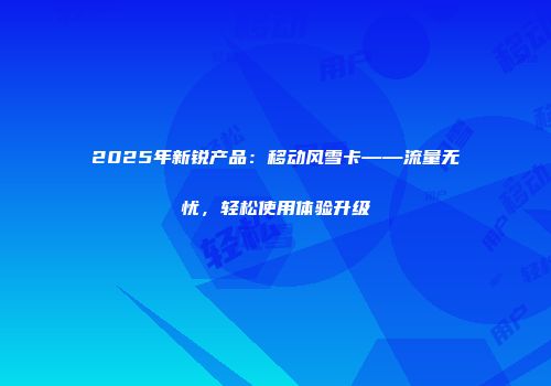 2025年新锐产品：移动风雪卡——流量无忧，轻松使用体验升级