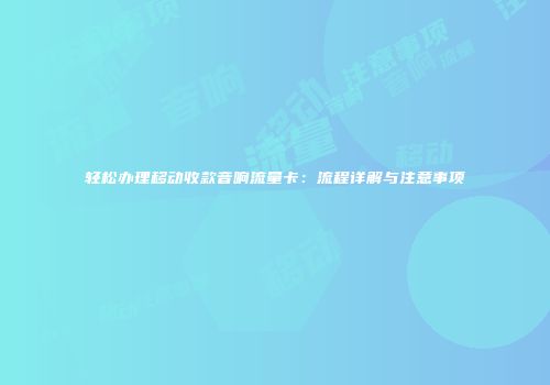 轻松办理移动收款音响流量卡：流程详解与注意事项