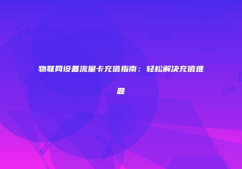 物联网设备流量卡充值指南：轻松解决充值难题