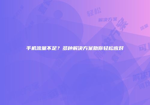 手机流量不足？多种解决方案助你轻松应对
