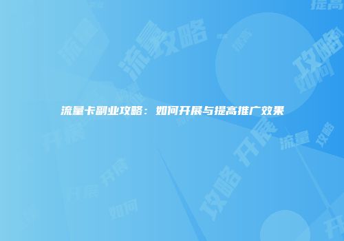 流量卡副业攻略：如何开展与提高推广效果