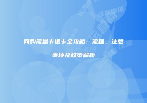 网购流量卡退卡全攻略：流程、注意事项及政策解析