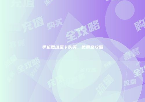 手机版流量卡购买、使用全攻略