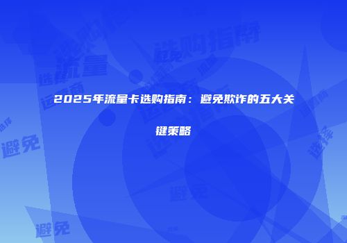 2025年流量卡选购指南：避免欺诈的五大关键策略