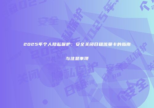 2025年个人隐私保护：安全关闭日租流量卡的指南与注意事项