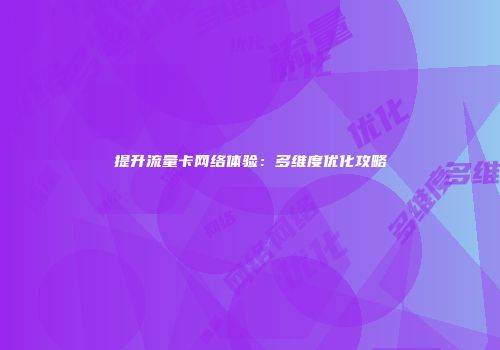提升流量卡网络体验：多维度优化攻略