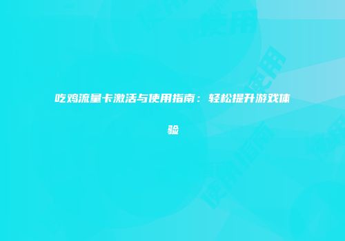 吃鸡流量卡激活与使用指南：轻松提升游戏体验