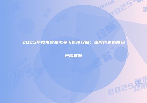 2025年宽带套餐流量卡选择攻略：如何找到适合自己的套餐