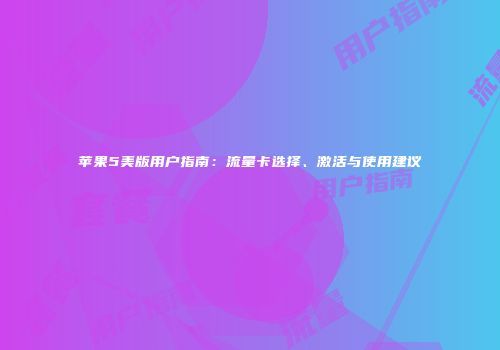 苹果5美版用户指南：流量卡选择、激活与使用建议