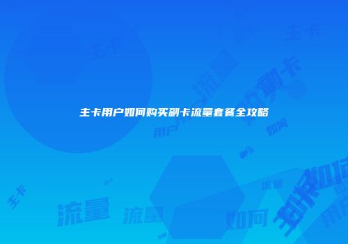 主卡用户如何购买副卡流量套餐全攻略