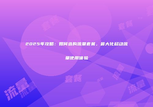 2025年攻略：如何选购流量套餐，最大化移动流量使用体验